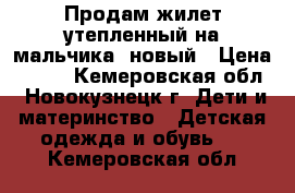 Продам жилет утепленный на мальчика, новый › Цена ­ 850 - Кемеровская обл., Новокузнецк г. Дети и материнство » Детская одежда и обувь   . Кемеровская обл.